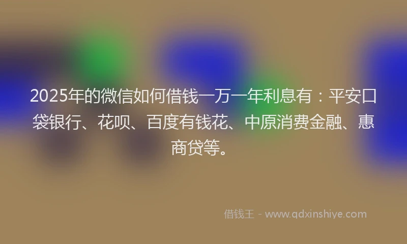 2025年的微信如何借钱一万一年利息有：平安口袋银行、花呗、百度有钱花、中原消费金融、惠商贷等。