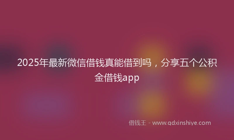 2025年最新微信借钱真能借到吗，分享五个公积金借钱app