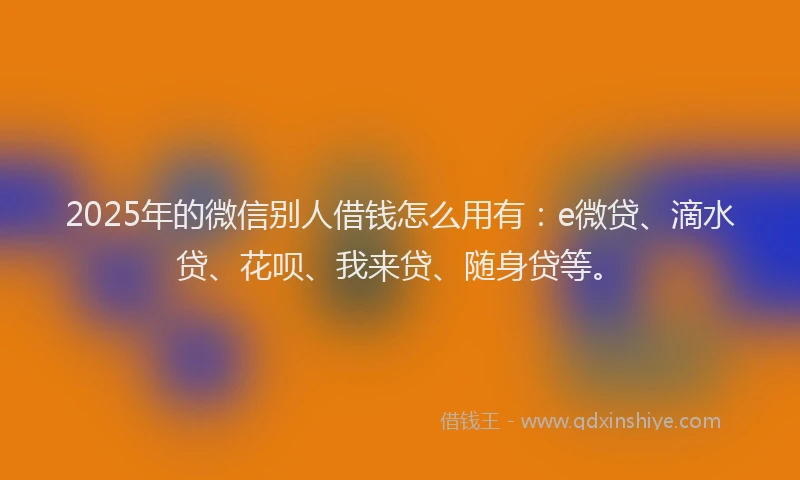 2025年的微信别人借钱怎么用有：e微贷、滴水贷、花呗、我来贷、随身贷等。