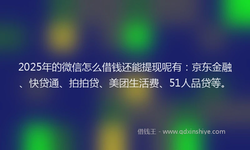 2025年的微信怎么借钱还能提现呢有：京东金融、快贷通、拍拍贷、美团生活费、51人品贷等。