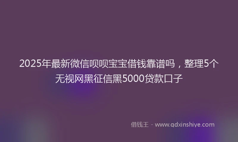 2025年最新微信呗呗宝宝借钱靠谱吗，整理5个无视网黑征信黑5000贷款口子