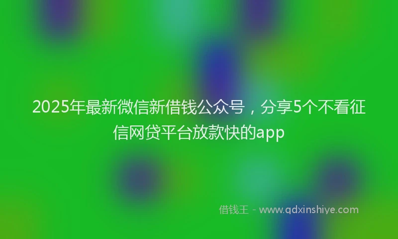 2025年最新微信新借钱公众号，分享5个不看征信网贷平台放款快的app