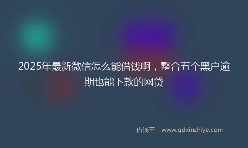 2025年最新微信怎么能借钱啊，整合五个黑户逾期也能下款的网贷