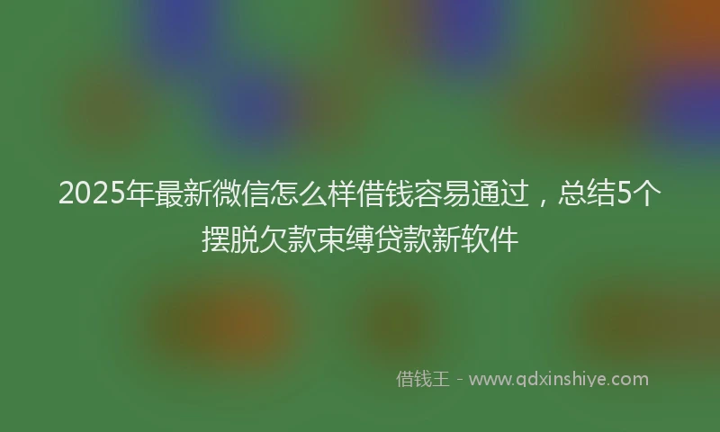 2025年最新微信怎么样借钱容易通过，总结5个摆脱欠款束缚贷款新软件