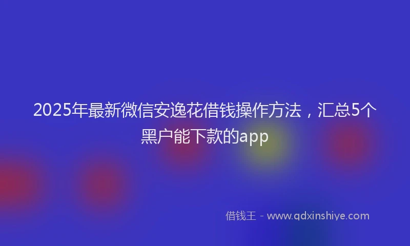 2025年最新微信安逸花借钱操作方法，汇总5个黑户能下款的app