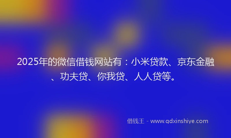 2025年的微信借钱网站有：小米贷款、京东金融、功夫贷、你我贷、人人贷等。