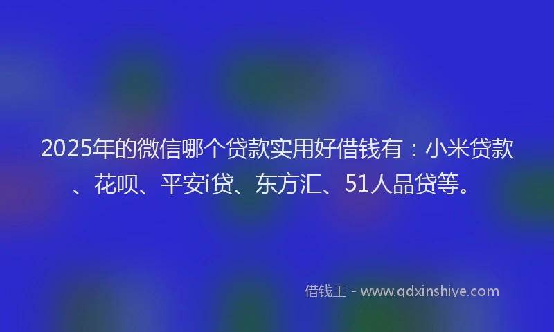2025年的微信哪个贷款实用好借钱有：小米贷款、花呗、平安i贷、东方汇、51人品贷等。