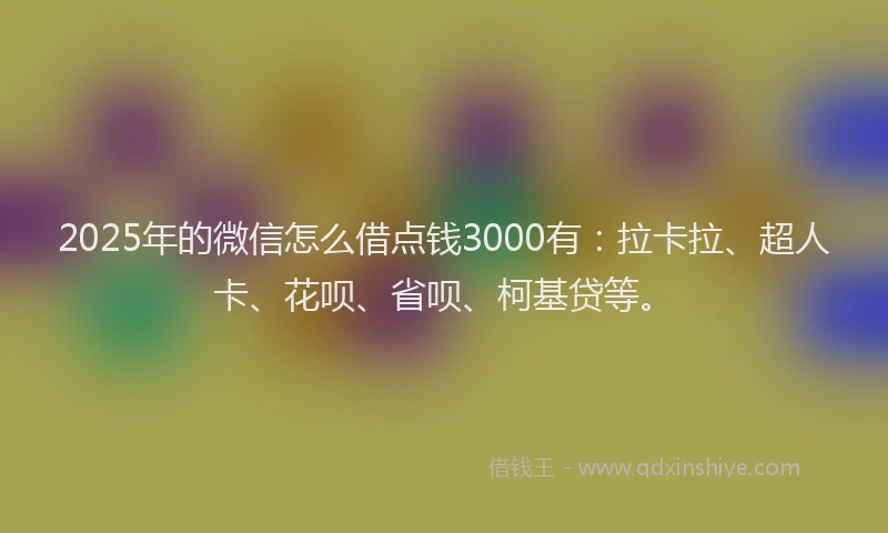 2025年的微信怎么借点钱3000有：拉卡拉、超人卡、花呗、省呗、柯基贷等。