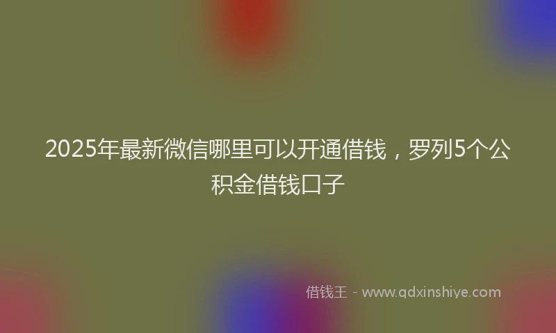 2025年最新微信哪里可以开通借钱，罗列5个公积金借钱口子