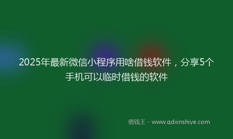 2025年最新微信小程序用啥借钱软件，分享5个手机可以临时借钱的软件