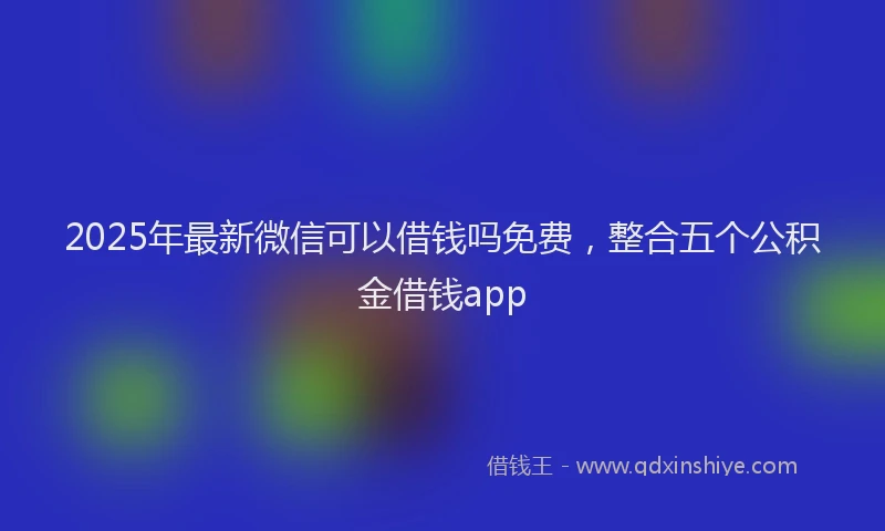 2025年最新微信可以借钱吗免费，整合五个公积金借钱app
