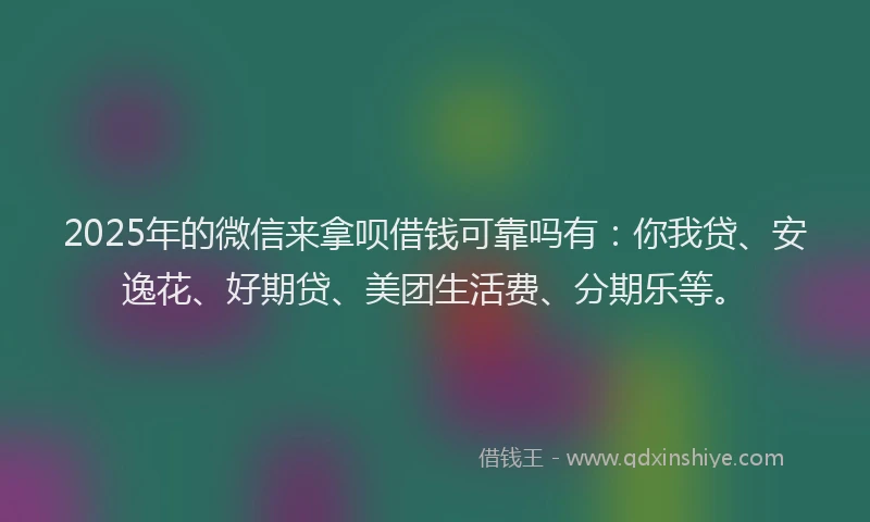 2025年的微信来拿呗借钱可靠吗有：你我贷、安逸花、好期贷、美团生活费、分期乐等。
