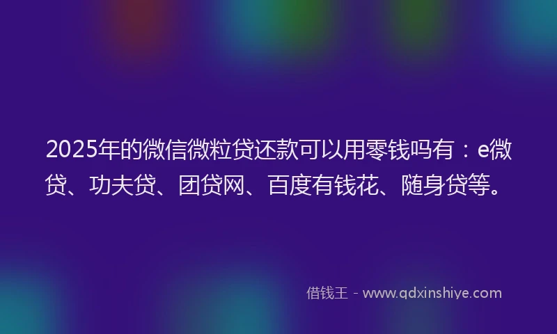 2025年的微信微粒贷还款可以用零钱吗有：e微贷、功夫贷、团贷网、百度有钱花、随身贷等。