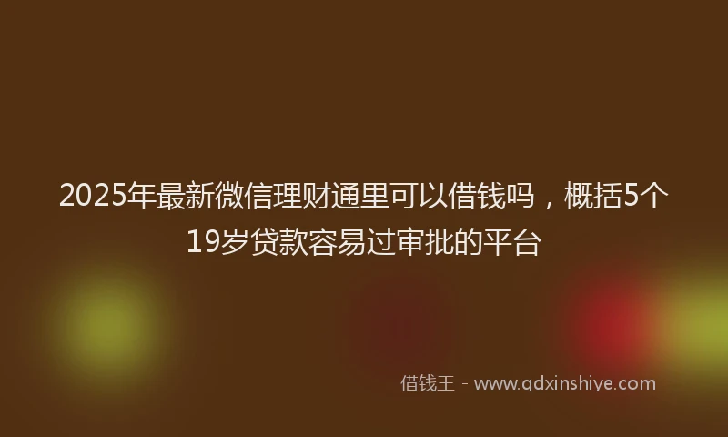 2025年最新微信理财通里可以借钱吗，概括5个19岁贷款容易过审批的平台
