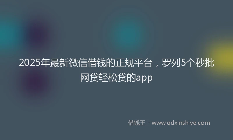 2025年最新微信借钱的正规平台，罗列5个秒批网贷轻松贷的app