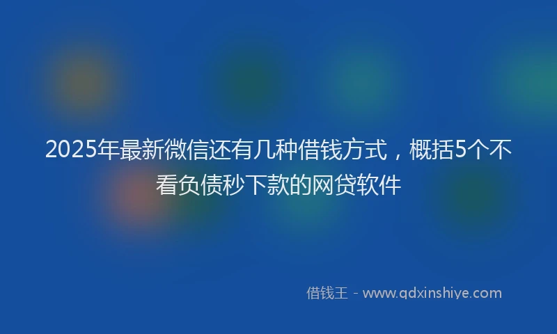 2025年最新微信还有几种借钱方式，概括5个不看负债秒下款的网贷软件