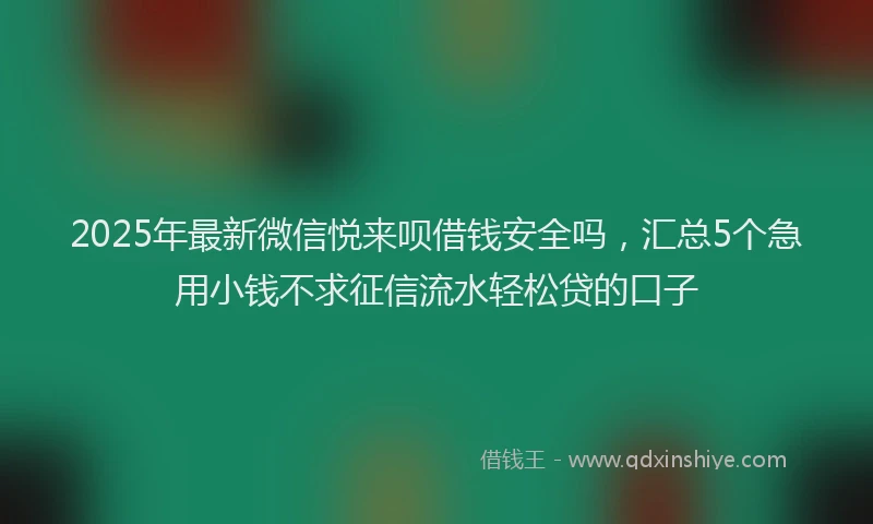 2025年最新微信悦来呗借钱安全吗，汇总5个急用小钱不求征信流水轻松贷的口子
