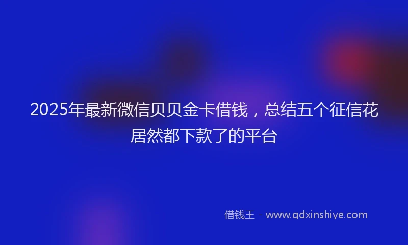 2025年最新微信贝贝金卡借钱，总结五个征信花居然都下款了的平台
