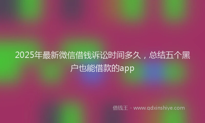 2025年最新微信借钱诉讼时间多久，总结五个黑户也能借款的app