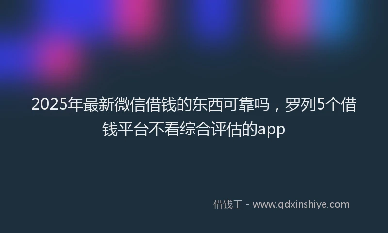 2025年最新微信借钱的东西可靠吗，罗列5个借钱平台不看综合评估的app