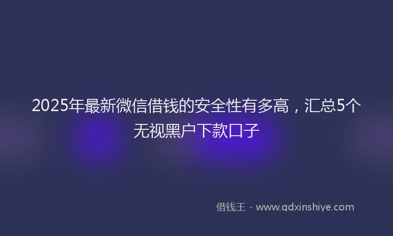 2025年最新微信借钱的安全性有多高，汇总5个无视黑户下款口子
