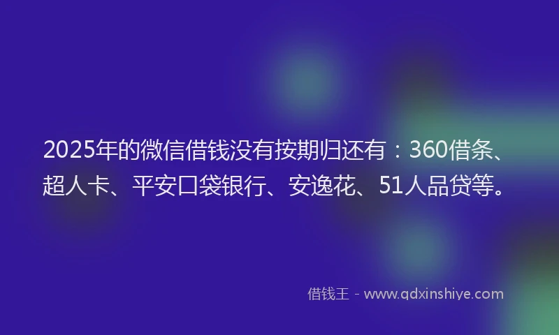 2025年的微信借钱没有按期归还有：360借条、超人卡、平安口袋银行、安逸花、51人品贷等。