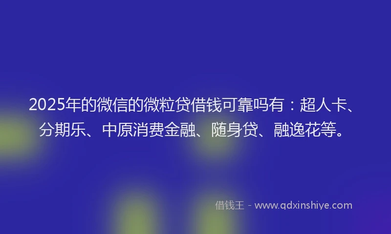 2025年的微信的微粒贷借钱可靠吗有：超人卡、分期乐、中原消费金融、随身贷、融逸花等。