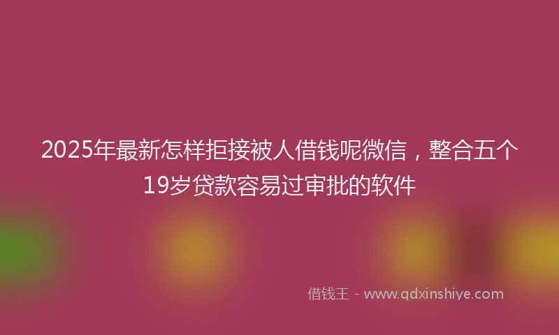 2025年最新怎样拒接被人借钱呢微信，整合五个19岁贷款容易过审批的软件
