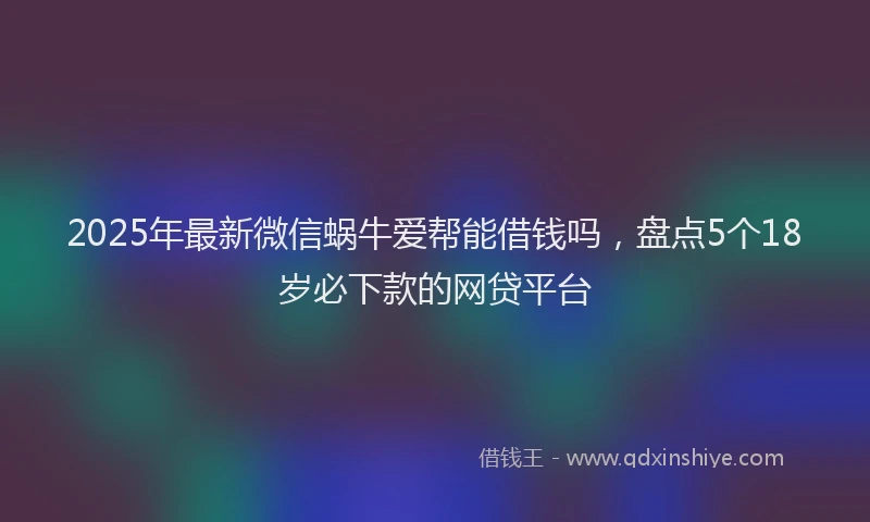 2025年最新微信蜗牛爱帮能借钱吗，盘点5个18岁必下款的网贷平台