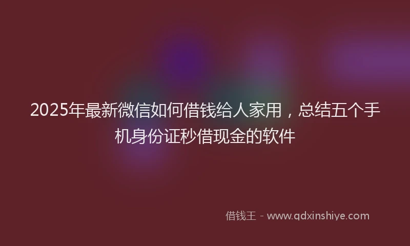 2025年最新微信如何借钱给人家用，总结五个手机身份证秒借现金的软件