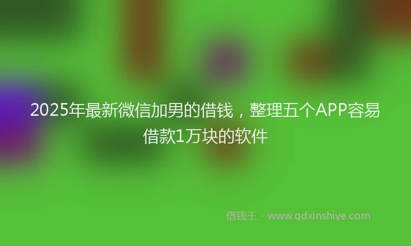 2025年最新微信加男的借钱，整理五个APP容易借款1万块的软件