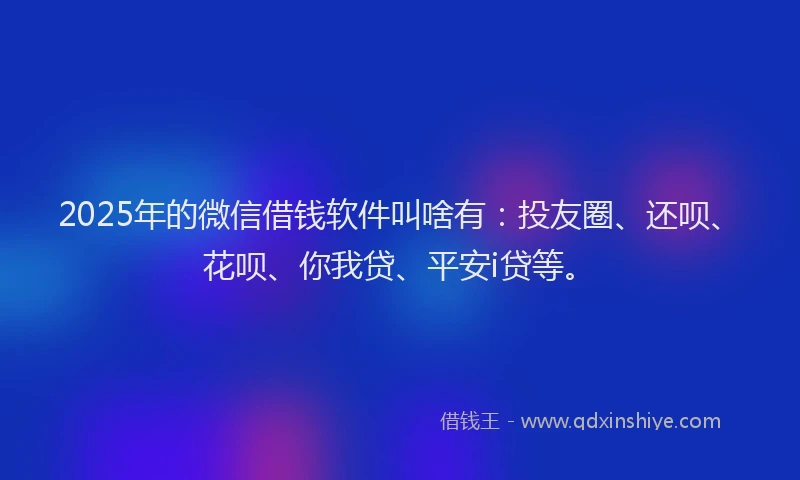 2025年的微信借钱软件叫啥有：投友圈、还呗、花呗、你我贷、平安i贷等。