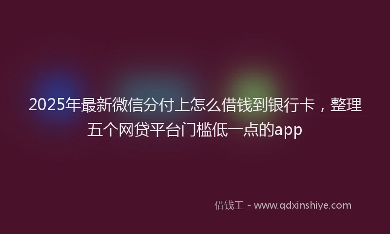 2025年最新微信分付上怎么借钱到银行卡，整理五个网贷平台门槛低一点的app
