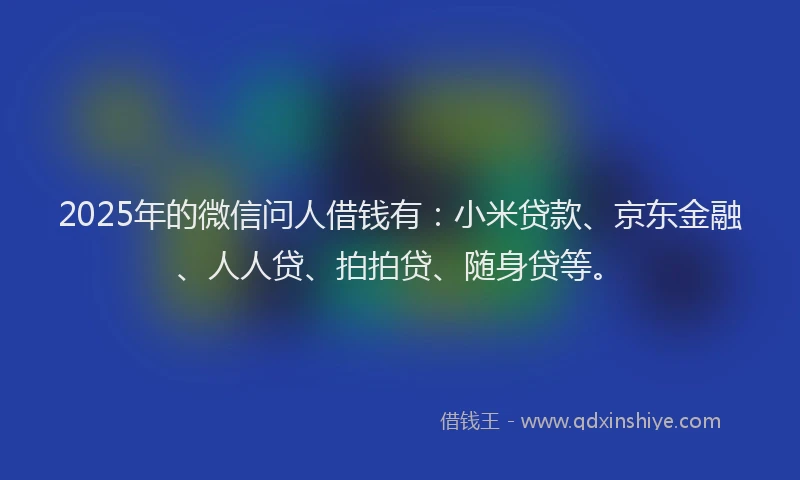 2025年的微信问人借钱有：小米贷款、京东金融、人人贷、拍拍贷、随身贷等。