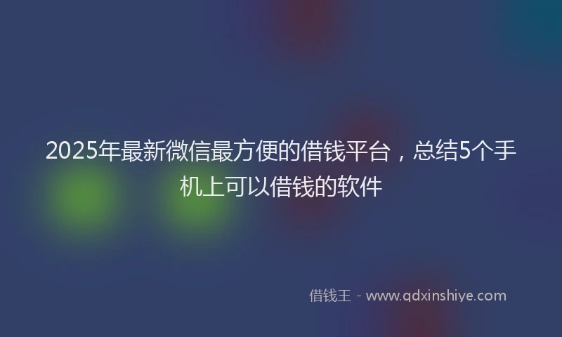 2025年最新微信最方便的借钱平台，总结5个手机上可以借钱的软件