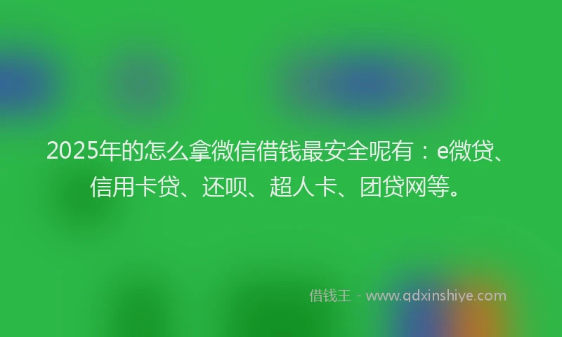 2025年的怎么拿微信借钱最安全呢有：e微贷、信用卡贷、还呗、超人卡、团贷网等。