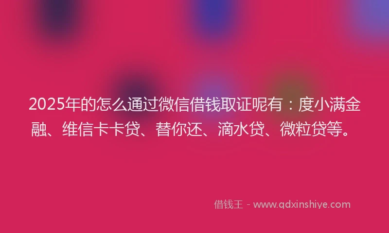 2025年的怎么通过微信借钱取证呢有：度小满金融、维信卡卡贷、替你还、滴水贷、微粒贷等。