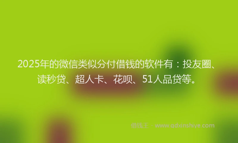 2025年的微信类似分付借钱的软件有：投友圈、读秒贷、超人卡、花呗、51人品贷等。