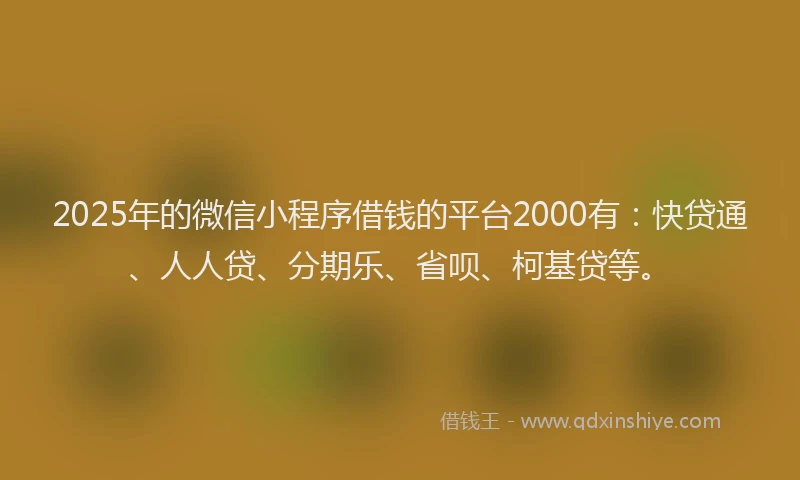 2025年的微信小程序借钱的平台2000有：快贷通、人人贷、分期乐、省呗、柯基贷等。