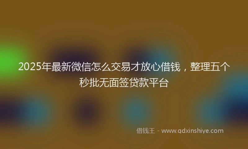 2025年最新微信怎么交易才放心借钱，整理五个秒批无面签贷款平台