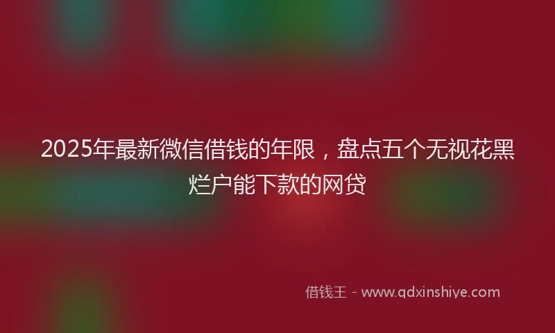 2025年最新微信借钱的年限，盘点五个无视花黑烂户能下款的网贷