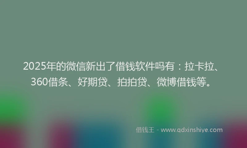 2025年的微信新出了借钱软件吗有：拉卡拉、360借条、好期贷、拍拍贷、微博借钱等。