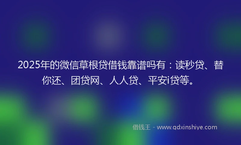 2025年的微信草根贷借钱靠谱吗有：读秒贷、替你还、团贷网、人人贷、平安i贷等。