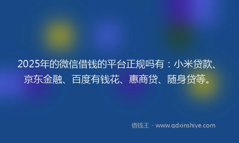 2025年的微信借钱的平台正规吗有：小米贷款、京东金融、百度有钱花、惠商贷、随身贷等。