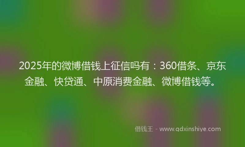2025年的微博借钱上征信吗有：360借条、京东金融、快贷通、中原消费金融、微博借钱等。