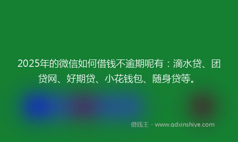 2025年的微信如何借钱不逾期呢有：滴水贷、团贷网、好期贷、小花钱包、随身贷等。