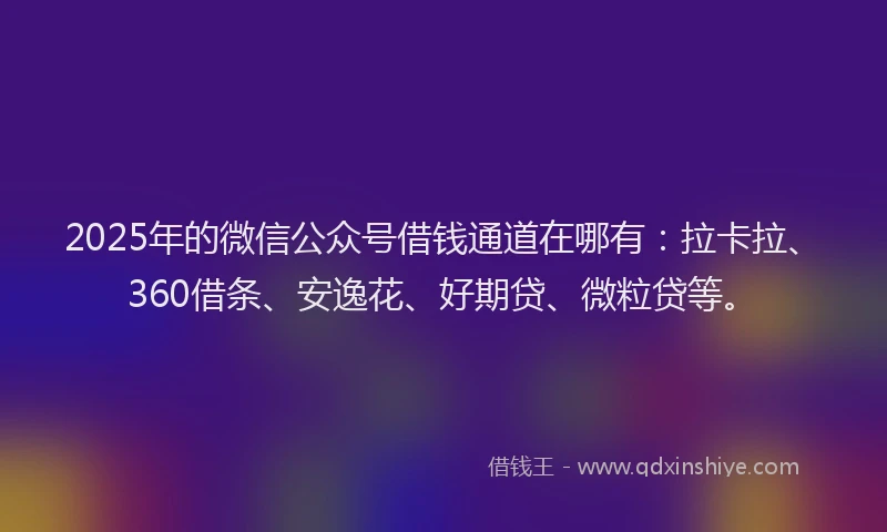 2025年的微信公众号借钱通道在哪有：拉卡拉、360借条、安逸花、好期贷、微粒贷等。