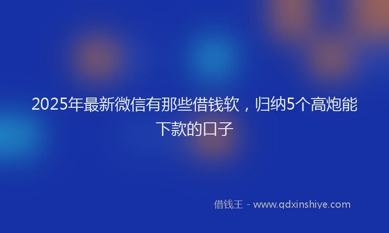 2025年最新微信有那些借钱软，归纳5个高炮能下款的口子