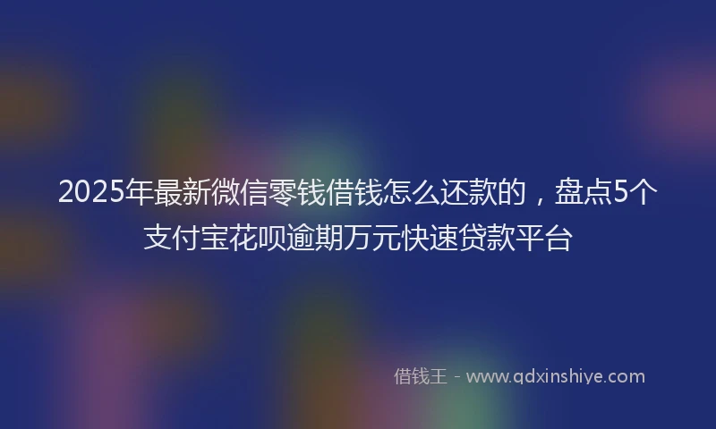 2025年最新微信零钱借钱怎么还款的，盘点5个支付宝花呗逾期万元快速贷款平台