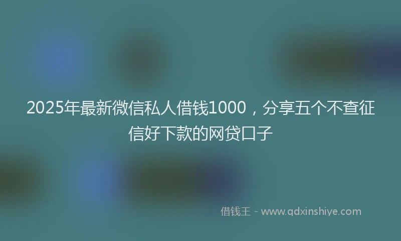 2025年最新微信私人借钱1000，分享五个不查征信好下款的网贷口子